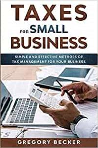 Taxes for Small Business Simple and Effective Methods of Tax Management for your Business