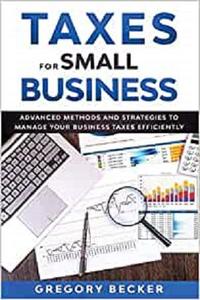 TAXES FOR SMALL BUSINESS Advanced Methods and Strategies to Manage Your Business Taxes Efficiently
