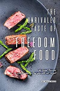 The Unrivaled Taste of Freedom Food: 40 Great Recipes for The Independence Day You Will Not Forget
