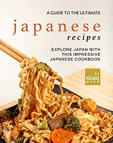 A Guide to The Ultimate Japanese Recipes: Explore Japan with This Impressive Japanese Cookbook