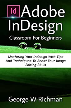 Adobe Indesign Classroom For Beginners: Mastering Your Indesign With Tips And Techniques To Boost Your Image Editing Skill