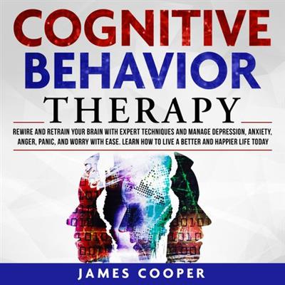 Cognitive Behavior Therapy Rewire and Retrain Your Brain With Expert Techniques and Manage Depression, Anxiety [Audiobook]