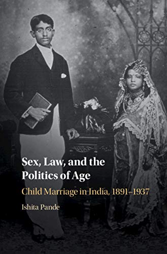 Sex, Law, and the Politics of Age: Child Marriage in India, 1891 1937