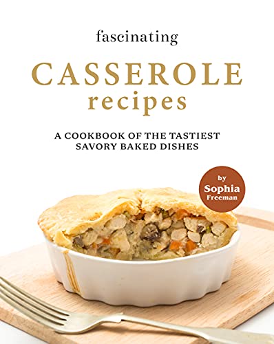 Fascinating Casserole Recipes: A Cookbook of the Tastiest Savory Baked Dishes