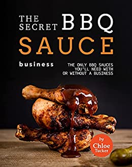 The Secret BBQ Sauce Business: The Only BBQ Sauces You'll Need with or without a Business