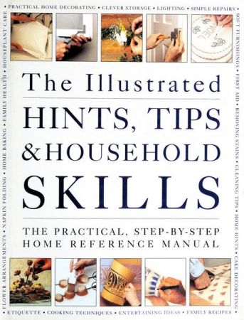 The Illustrated Hints, Tips and Household Skills: The Practical, Step By Step Home Reference Manual