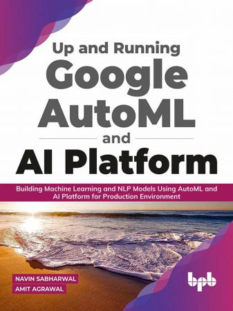 Up and Running Google AutoML and AI Platform Building Machine Learning and NLP Models Using AutoML and AI Platform