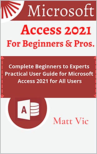 Microsoft Access 2021 for Beginners & Pros. Complete Beginners to Experts Practical User Guide for Microsoft Access 2021