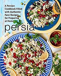 Persia: A Persian Cookbook Filled with Authentic Farsi Recipes for Preparing at Home