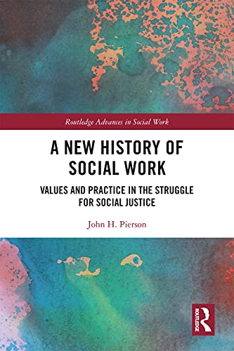 A New History of Social Work Values and Practice in the Struggle for Social Justice (Routledge Advances in Social Work)