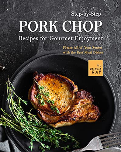 Step by Step Pork Chop Recipes for Gourmet Enjoyment: Please All of Your Senses with the Best Meat Dishes