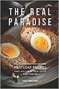 The Real Paradise: Enjoy Some New and Exciting Meatloaf Recipes That Will Have Your Taste Buds Tingling