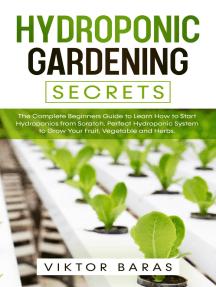 Hydroponic Gardening Secrets: The Complete Beginners Guide to Learn How to Start Hydroponics from Scratch