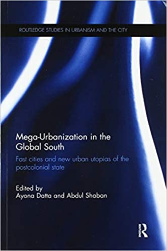 Mega Urbanization in the Global South: Fast cities and new urban utopias of the postcolonial state