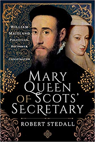 Mary Queen of Scots' Secretary: William Maitland   Politician, Reformer and Conspirator
