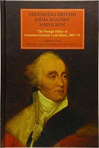Defending British India against Napoleon: The Foreign Policy of Governor General Lord Minto, 1807 13