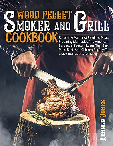 Wood Pellet Smoker And Grill Cookbook: Become A Master At Smoking Meat, Preparing Marinades And American Barbecue Sauces