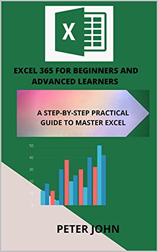 Excel 365 For Beginners And Advanced Learners : A Step By Step Practical Guide To Master Excel
