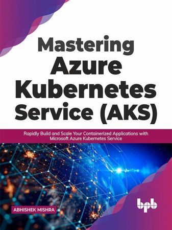 Mastering Azure Kubernetes Service (AKS): Rapidly Build and Scale Your Containerized Applications with Microsoft Azure