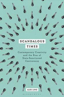 Scandalous Times : Contemporary Creativity and the Rise of State Sanctioned Controversy