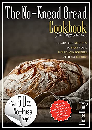 The No Knead Bread Cookbook: Learn The Secrets to bake Your Bread and Doughs with No Effort