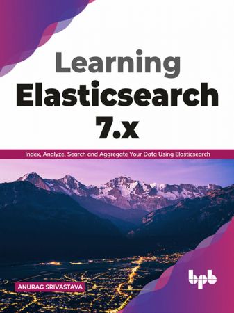 Learning Elasticsearch 7.x: Index, Analyze, Search and Aggregate Your Data Using Elasticsearch