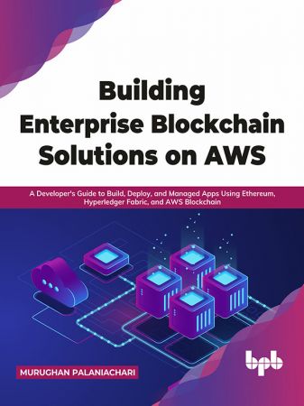 Building Enterprise Blockchain Solutions on AWS: A Developer's Guide to Build, Deploy, and Managed Apps Using Ethereum,...