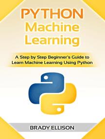 Python Machine Learning A Step by Step Beginner's Guide to Learn Machine Learning Using Python