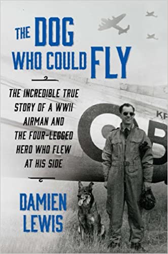 The Dog Who Could Fly: The Incredible True Story of a WWII Airman and the Four Legged Hero Who Flew At His Side