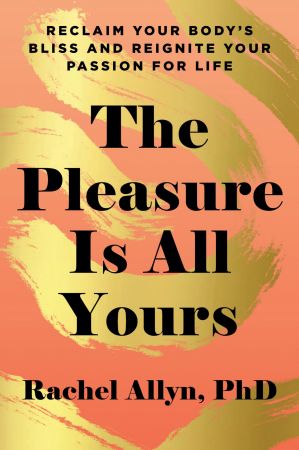 The Pleasure Is All Yours: Reclaim Your Body's Bliss and Reignite Your Passion for Life