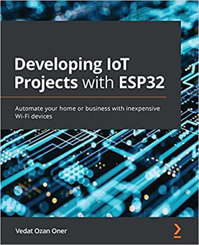 Developing IoT Projects with ESP32: Automate your home or business with inexpensive Wi Fi devices (True PDF, EPUB)