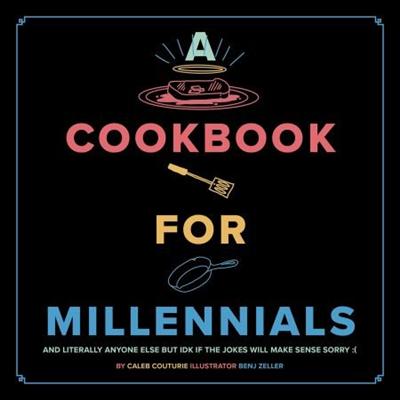 A Cookbook for Millennials: And Literally Anyone Else but IDK If the Jokes Will Make Sense :(