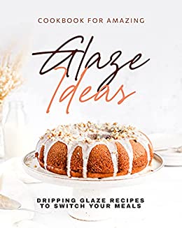 Cookbook for Amazing Glaze Ideas: Dripping Glaze Recipes to Switch Your Meals