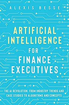 Artificial Intelligence for Finance Executives: The AI revolution, from industry trends and case studies to algorithms