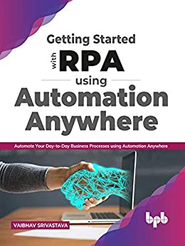 Getting started with RPA using Automation Anywhere: Automate your day to day Business Processes using Automation Anywhere