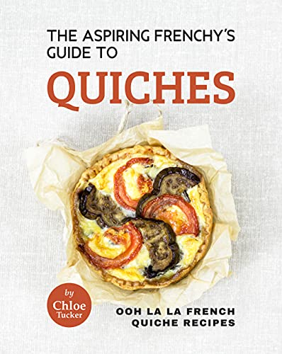 The Aspiring Frenchy's Guide to Quiches: Ooh La La French Quiche Recipes