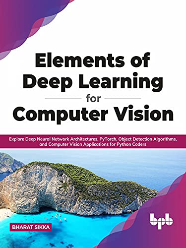 Elements of Deep Learning for Computer Vision: Explore Deep Neural Network Architectures, PyTorch, Object Detection Algorithms