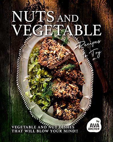 Nuts and Vegetable Recipes to Try: Vegetable and Nut Dishes that will Blow Your Mind!!