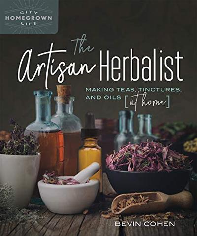 The Artisan Herbalist: Making Teas, Tinctures, and Oils at Home