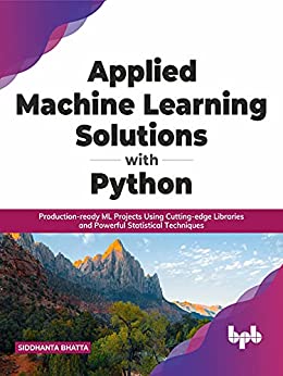 Applied Machine Learning Solutions with Python: Production ready ML Projects Using Cutting edge Libraries