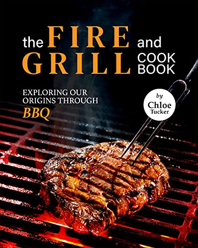 The Fire and Grill Cookbook: Exploring Our Origins Through BBQ
