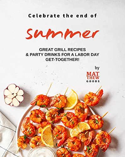 Celebrate the end of Summer: Great Grill Recipes & Party Drinks for a Labor Day Get Together!