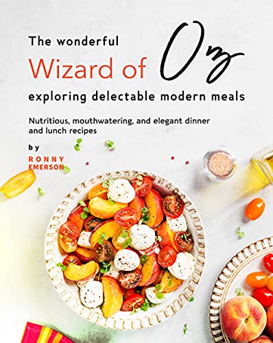 The Wonderful Wizard of Oz Exploring Delectable Modern Meals: Nutritious, Mouthwatering, And Elegant Dinner