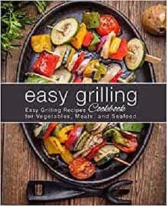 Easy Grilling Cookbook: Easy Grilling Recipes for Vegetables, Meats, and Seafood (2nd Edition)