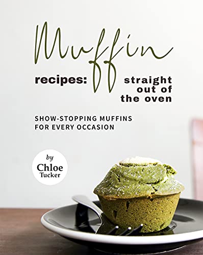 Muffin Recipes: Straight Out of The Oven: Show Stopping Muffins for Every Occasion