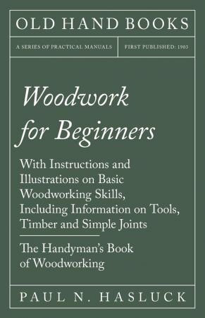 Woodwork for Beginners   With Instructions and Illustrations on Basic Woodworking Skills, Including Information on Tools