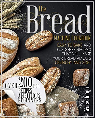 The Bread Machine Cookbook For Beginners: Easy to Bake and Fuss free Recipes that will make Your Bread Always Crunchy