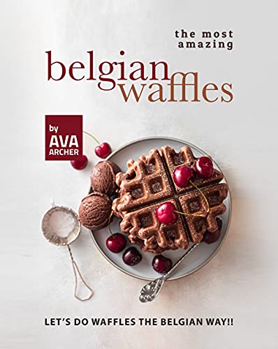 The Most Amazing Belgian Waffles: Let's Do Waffles the Belgian Way!!