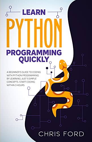 Learn Python Programming Quickly: A Beginner's Guide To Coding With Python Programming By Learning Just 5 Simple Concepts