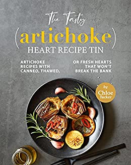 The Tasty (Artichoke) Heart Recipe Tin: Artichoke Recipes with Canned, Thawed, or Fresh Hearts that Won't Break the Bank